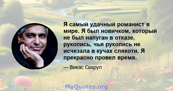 Я самый удачный романист в мире. Я был новичком, который не был напуган в отказе, рукопись, чья рукопись не исчезала в кучах слякоти. Я прекрасно провел время.