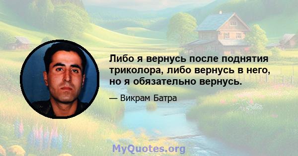 Либо я вернусь после поднятия триколора, либо вернусь в него, но я обязательно вернусь.