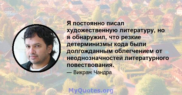 Я постоянно писал художественную литературу, но я обнаружил, что резкие детерминизмы кода были долгожданным облегчением от неоднозначностей литературного повествования.