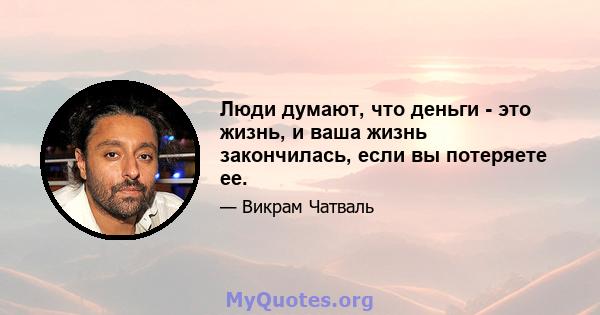 Люди думают, что деньги - это жизнь, и ваша жизнь закончилась, если вы потеряете ее.