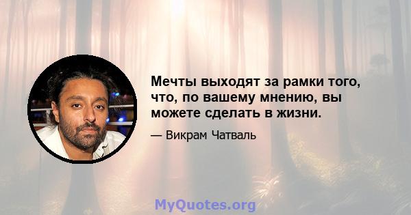 Мечты выходят за рамки того, что, по вашему мнению, вы можете сделать в жизни.