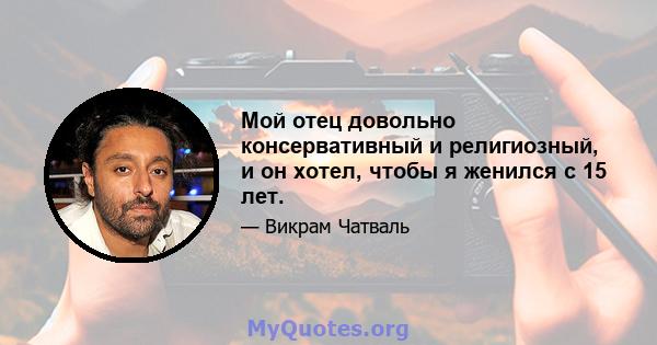 Мой отец довольно консервативный и религиозный, и он хотел, чтобы я женился с 15 лет.