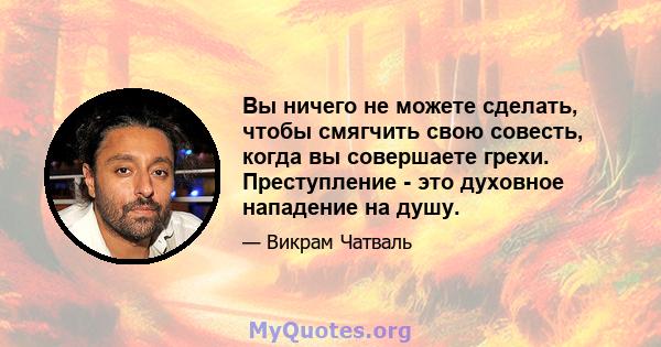 Вы ничего не можете сделать, чтобы смягчить свою совесть, когда вы совершаете грехи. Преступление - это духовное нападение на душу.