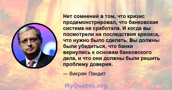 Нет сомнений в том, что кризис продемонстрировал, что банковская система не сработала. И когда вы посмотрели на последствия кризиса, что нужно было сделать. Вы должны были убедиться, что банки вернулись к основам