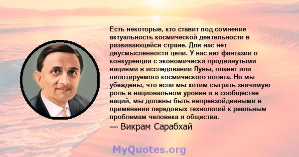 Есть некоторые, кто ставит под сомнение актуальность космической деятельности в развивающейся стране. Для нас нет двусмысленности цели. У нас нет фантазии о конкуренции с экономически продвинутыми нациями в исследовании 