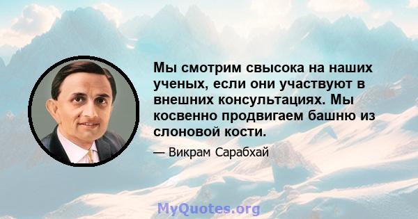 Мы смотрим свысока на наших ученых, если они участвуют в внешних консультациях. Мы косвенно продвигаем башню из слоновой кости.