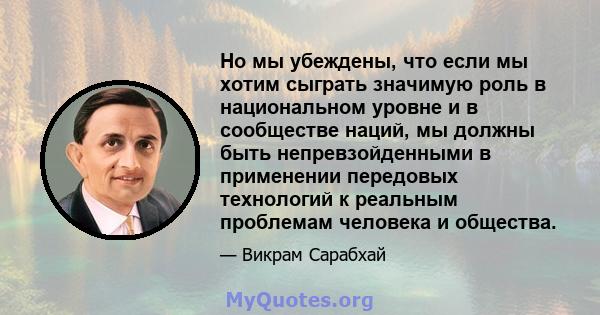 Но мы убеждены, что если мы хотим сыграть значимую роль в национальном уровне и в сообществе наций, мы должны быть непревзойденными в применении передовых технологий к реальным проблемам человека и общества.