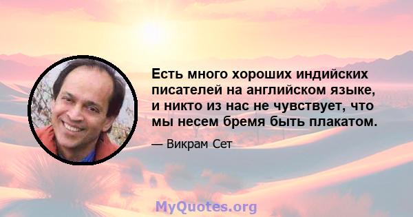 Есть много хороших индийских писателей на английском языке, и никто из нас не чувствует, что мы несем бремя быть плакатом.