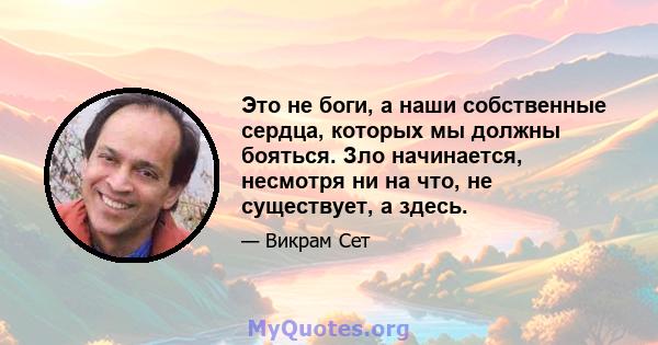 Это не боги, а наши собственные сердца, которых мы должны бояться. Зло начинается, несмотря ни на что, не существует, а здесь.