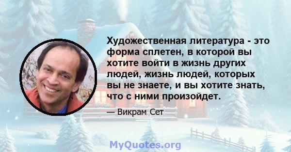 Художественная литература - это форма сплетен, в которой вы хотите войти в жизнь других людей, жизнь людей, которых вы не знаете, и вы хотите знать, что с ними произойдет.