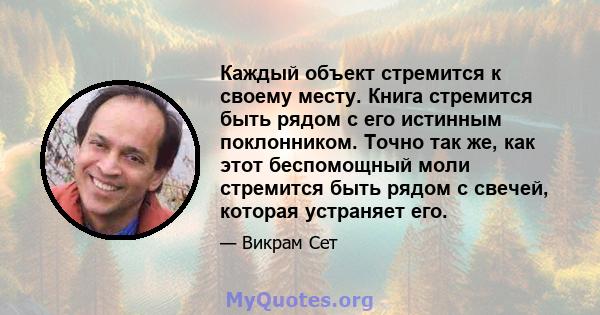 Каждый объект стремится к своему месту. Книга стремится быть рядом с его истинным поклонником. Точно так же, как этот беспомощный моли стремится быть рядом с свечей, которая устраняет его.