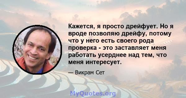 Кажется, я просто дрейфует. Но я вроде позволяю дрейфу, потому что у него есть своего рода проверка - это заставляет меня работать усерднее над тем, что меня интересует.