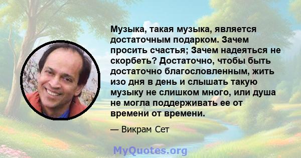 Музыка, такая музыка, является достаточным подарком. Зачем просить счастья; Зачем надеяться не скорбеть? Достаточно, чтобы быть достаточно благословленным, жить изо дня в день и слышать такую ​​музыку не слишком много,