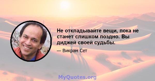 Не откладывайте вещи, пока не станет слишком поздно. Вы диджей своей судьбы.