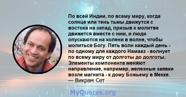 По всей Индии, по всему миру, когда солнце или тень тьмы движутся с востока на запад, призыв к молитве движется вместе с ним, и люди опускаются на колени в волне, чтобы молиться Богу. Пять волн каждый день - по одному