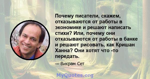 Почему писатели, скажем, отказываются от работы в экономике и решают написать стихи? Или, почему они отказываются от работы в банке и решают рисовать, как Кришан Ханна? Они хотят что -то передать.