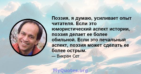 Поэзия, я думаю, усиливает опыт читателя. Если это юмористический аспект истории, поэзия делает ее более обильной. Если это печальный аспект, поэзия может сделать ее более острым.