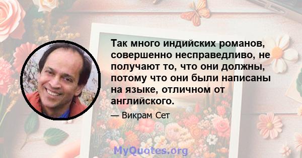 Так много индийских романов, совершенно несправедливо, не получают то, что они должны, потому что они были написаны на языке, отличном от английского.