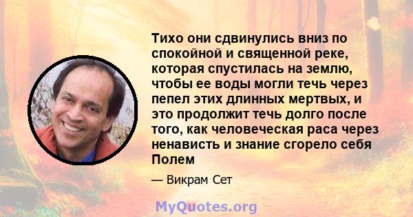 Тихо они сдвинулись вниз по спокойной и священной реке, которая спустилась на землю, чтобы ее воды могли течь через пепел этих длинных мертвых, и это продолжит течь долго после того, как человеческая раса через