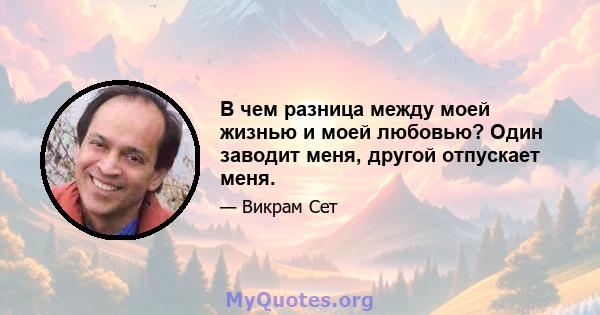 В чем разница между моей жизнью и моей любовью? Один заводит меня, другой отпускает меня.