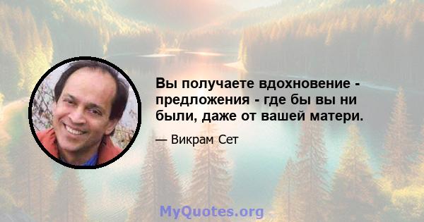 Вы получаете вдохновение - предложения - где бы вы ни были, даже от вашей матери.