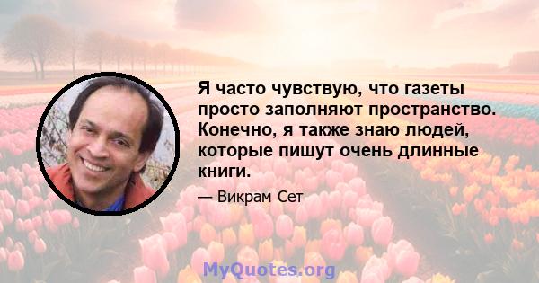 Я часто чувствую, что газеты просто заполняют пространство. Конечно, я также знаю людей, которые пишут очень длинные книги.