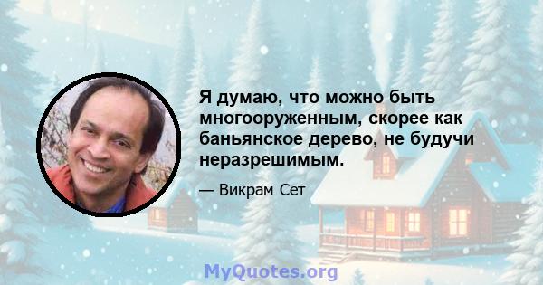 Я думаю, что можно быть многооруженным, скорее как баньянское дерево, не будучи неразрешимым.