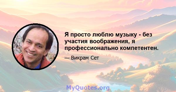 Я просто люблю музыку - без участия воображения, я профессионально компетентен.