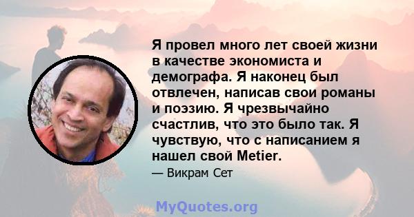 Я провел много лет своей жизни в качестве экономиста и демографа. Я наконец был отвлечен, написав свои романы и поэзию. Я чрезвычайно счастлив, что это было так. Я чувствую, что с написанием я нашел свой Metier.