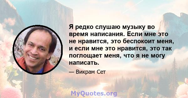 Я редко слушаю музыку во время написания. Если мне это не нравится, это беспокоит меня, и если мне это нравится, это так поглощает меня, что я не могу написать.