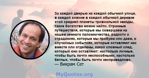 За каждой дверью на каждой обычной улице, в каждой хижине в каждой обычной деревне этой средней планеты тривиальной звезды, такие богатства можно найти. Странные путешествия, которые мы совершаем на нашем земного