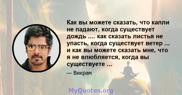 Как вы можете сказать, что капли не падают, когда существует дождь .... как сказать листья не упасть, когда существует ветер ... и как вы можете сказать мне, что я не влюбляется, когда вы существуете ...