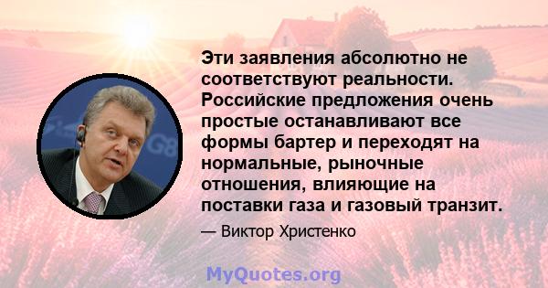 Эти заявления абсолютно не соответствуют реальности. Российские предложения очень простые останавливают все формы бартер и переходят на нормальные, рыночные отношения, влияющие на поставки газа и газовый транзит.