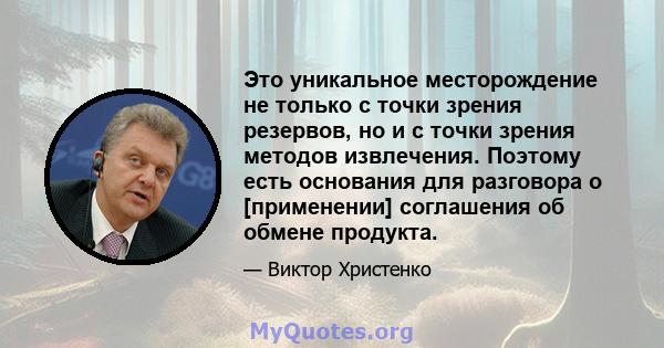 Это уникальное месторождение не только с точки зрения резервов, но и с точки зрения методов извлечения. Поэтому есть основания для разговора о [применении] соглашения об обмене продукта.