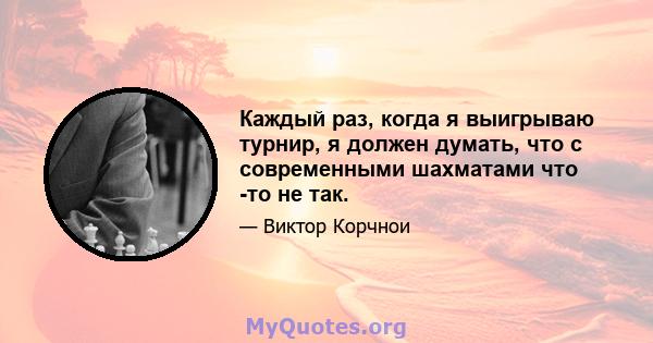 Каждый раз, когда я выигрываю турнир, я должен думать, что с современными шахматами что -то не так.