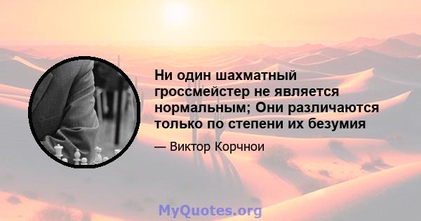 Ни один шахматный гроссмейстер не является нормальным; Они различаются только по степени их безумия