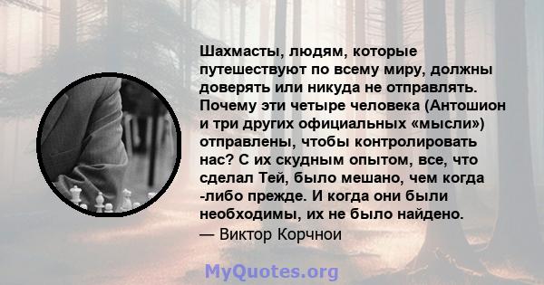 Шахмасты, людям, которые путешествуют по всему миру, должны доверять или никуда не отправлять. Почему эти четыре человека (Антошион и три других официальных «мысли») отправлены, чтобы контролировать нас? С их скудным