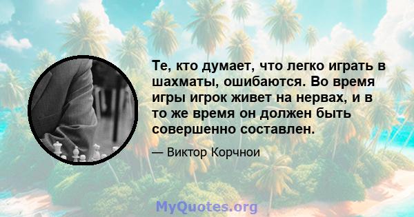 Те, кто думает, что легко играть в шахматы, ошибаются. Во время игры игрок живет на нервах, и в то же время он должен быть совершенно составлен.