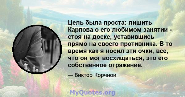 Цель была проста: лишить Карпова о его любимом занятии - стоя на доске, уставившись прямо на своего противника. В то время как я носил эти очки, все, что он мог восхищаться, это его собственное отражение.