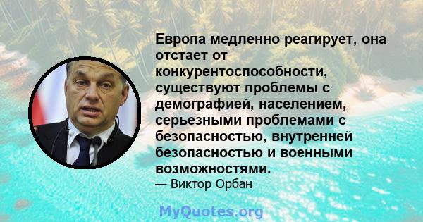 Европа медленно реагирует, она отстает от конкурентоспособности, существуют проблемы с демографией, населением, серьезными проблемами с безопасностью, внутренней безопасностью и военными возможностями.