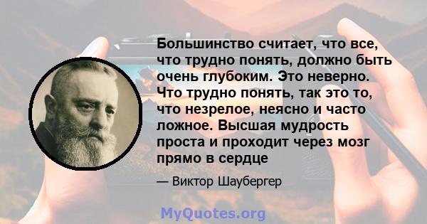 Большинство считает, что все, что трудно понять, должно быть очень глубоким. Это неверно. Что трудно понять, так это то, что незрелое, неясно и часто ложное. Высшая мудрость проста и проходит через мозг прямо в сердце