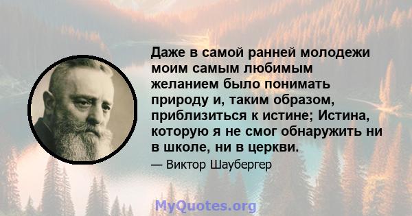 Даже в самой ранней молодежи моим самым любимым желанием было понимать природу и, таким образом, приблизиться к истине; Истина, которую я не смог обнаружить ни в школе, ни в церкви.