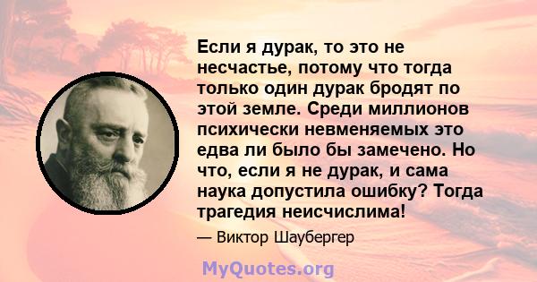 Если я дурак, то это не несчастье, потому что тогда только один дурак бродят по этой земле. Среди миллионов психически невменяемых это едва ли было бы замечено. Но что, если я не дурак, и сама наука допустила ошибку?