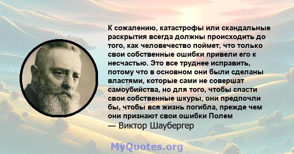 К сожалению, катастрофы или скандальные раскрытия всегда должны происходить до того, как человечество поймет, что только свои собственные ошибки привели его к несчастью. Это все труднее исправить, потому что в основном