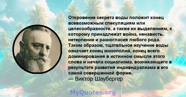 Откровение секрета воды положит конец всевозможным спекуляциям или целесообразности, а также их выделениям, к которому принадлежат война, ненависть, нетерпение и разногласия любого рода. Таким образом, тщательное