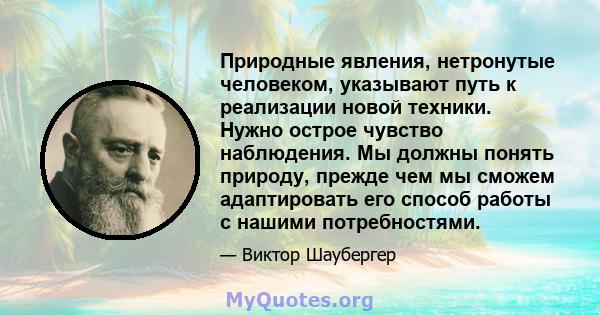 Природные явления, нетронутые человеком, указывают путь к реализации новой техники. Нужно острое чувство наблюдения. Мы должны понять природу, прежде чем мы сможем адаптировать его способ работы с нашими потребностями.