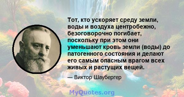 Тот, кто ускоряет среду земли, воды и воздуха центробежно, безоговорочно погибает, поскольку при этом они уменьшают кровь земли (воды) до патогенного состояния и делают его самым опасным врагом всех живых и растущих