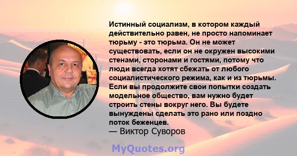 Истинный социализм, в котором каждый действительно равен, не просто напоминает тюрьму - это тюрьма. Он не может существовать, если он не окружен высокими стенами, сторонами и гостями, потому что люди всегда хотят