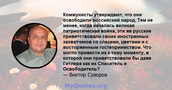 Коммунисты утверждают, что они освободили российский народ. Тем не менее, когда началась великая патриотическая война, эти же русские приветствовали своих иностранных захватчиков со слезами, цветами и с восторженным