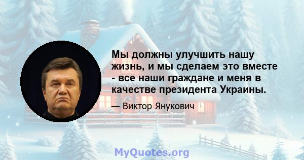 Мы должны улучшить нашу жизнь, и мы сделаем это вместе - все наши граждане и меня в качестве президента Украины.